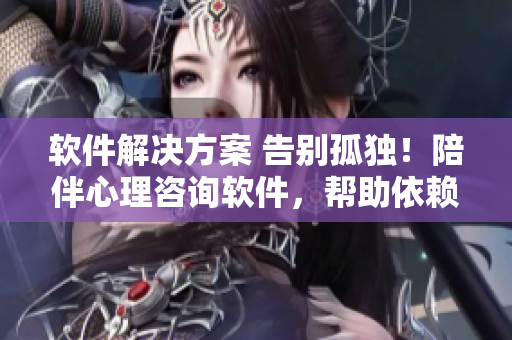軟件解決方案 告別孤獨(dú)！陪伴心理咨詢軟件，幫助依賴家長(zhǎng)的孩子們