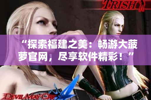 “探索福建之美：暢游大菠蘿官網(wǎng)，盡享軟件精彩！”