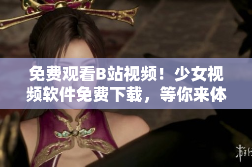 免費(fèi)觀看B站視頻！少女視頻軟件免費(fèi)下載，等你來體驗(yàn)！