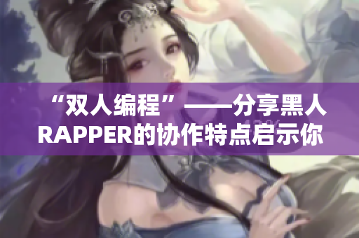 “雙人編程”——分享黑人RAPPER的協(xié)作特點(diǎn)啟示你的編程之路