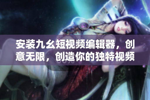 安裝九幺短視頻編輯器，創(chuàng)意無限，創(chuàng)造你的獨(dú)特視頻——免費(fèi)版安裝教程
