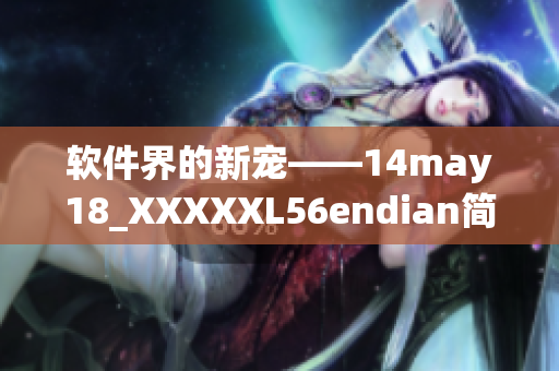 軟件界的新寵——14may18_XXXXXL56endian簡(jiǎn)介