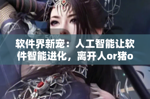 軟件界新寵：人工智能讓軟件智能進化，離開人or豬or狗時代