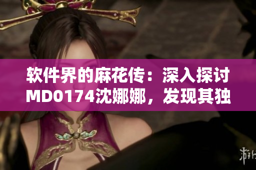 軟件界的麻花傳：深入探討MD0174沈娜娜，發(fā)現(xiàn)其獨特魅力與應(yīng)用價值