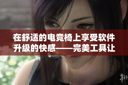 在舒適的電競(jìng)椅上享受軟件升級(jí)的快感——完美工具讓您的PC表現(xiàn)更出色