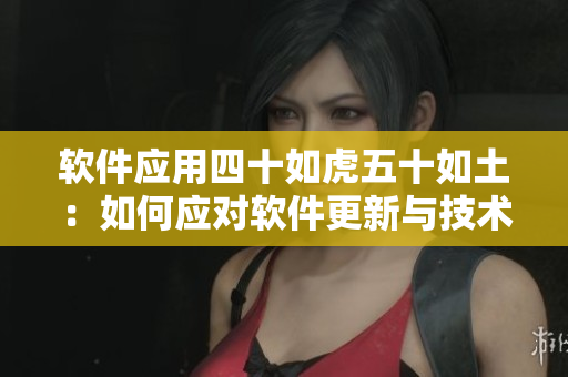 軟件應(yīng)用四十如虎五十如土：如何應(yīng)對軟件更新與技術(shù)變革
