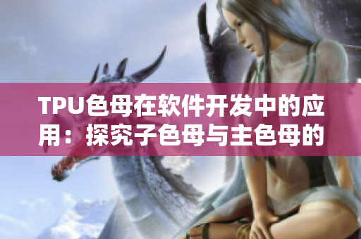 TPU色母在軟件開發(fā)中的應(yīng)用：探究子色母與主色母的性能差異