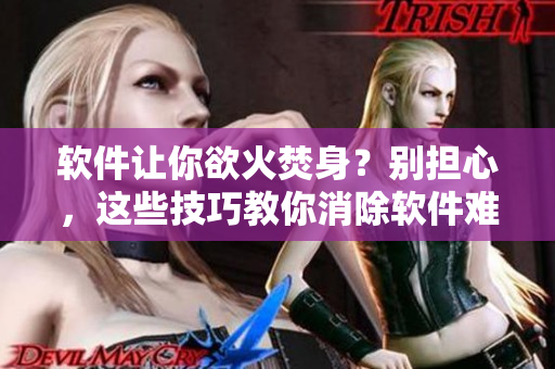 軟件讓你欲火焚身？別擔(dān)心，這些技巧教你消除軟件難耐的煩惱