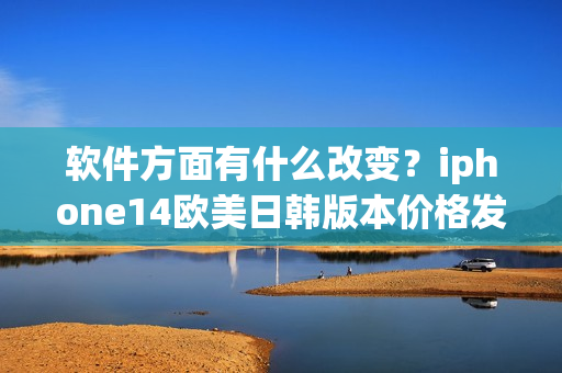 軟件方面有什么改變？iphone14歐美日韓版本價(jià)格發(fā)布！
