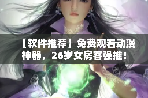 【軟件推薦】免費(fèi)觀看動(dòng)漫神器，26歲女房客強(qiáng)推！