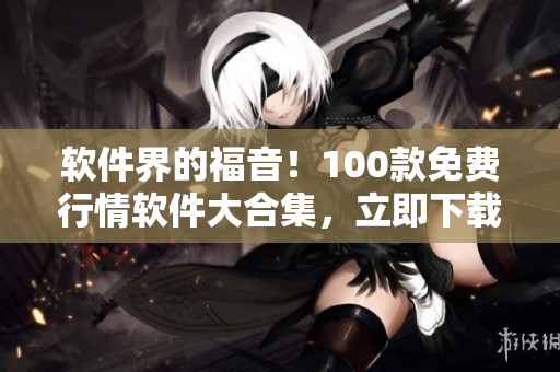 軟件界的福音！100款免費(fèi)行情軟件大合集，立即下載！