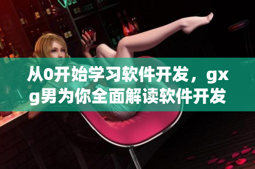 從0開(kāi)始學(xué)習(xí)軟件開(kāi)發(fā)，gxg男為你全面解讀軟件開(kāi)發(fā)基礎(chǔ)知識(shí)與技能！