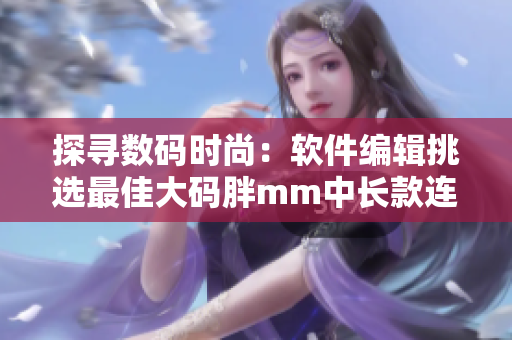 探尋數(shù)碼時(shí)尚：軟件編輯挑選最佳大碼胖mm中長(zhǎng)款連衣裙