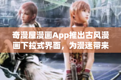 奇漫屋漫畫App推出古風(fēng)漫畫下拉式界面，為漫迷帶來更佳軟件體驗(yàn)