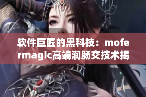 軟件巨匠的黑科技：mofermagic高端潤腸交技術(shù)揭秘