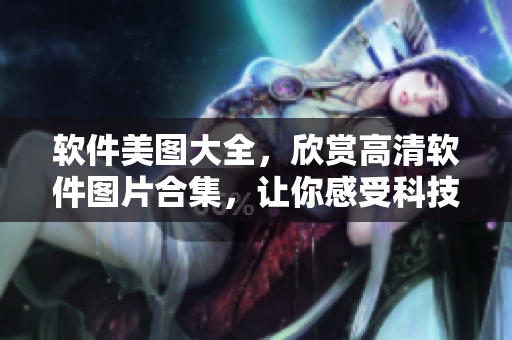 軟件美圖大全，欣賞高清軟件圖片合集，讓你感受科技之美