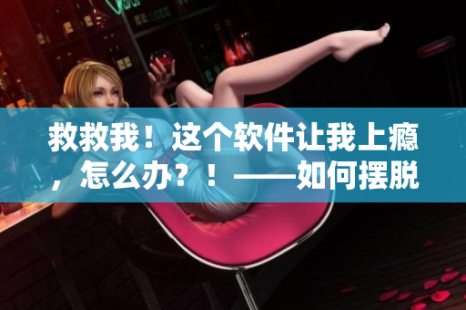 救救我！這個(gè)軟件讓我上癮，怎么辦？！——如何擺脫軟件成癮的困擾