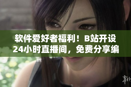 軟件愛好者福利！B站開設(shè)24小時(shí)直播間，免費(fèi)分享編程技能與軟件知識(shí)！