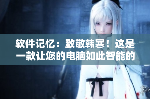 軟件記憶：致敬韓寒！這是一款讓您的電腦如此智能的軟件！下載鏈接內(nèi)附！