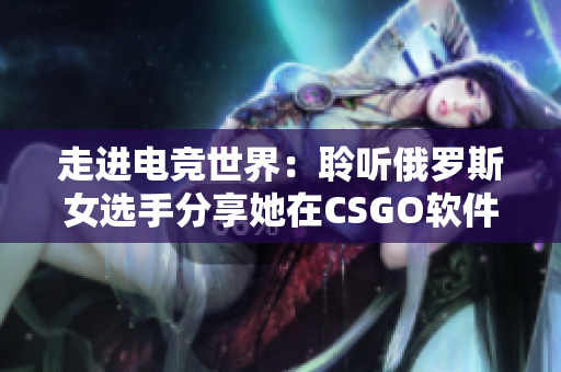走進(jìn)電競(jìng)世界：聆聽(tīng)俄羅斯女選手分享她在CSGO軟件中的成長(zhǎng)之路