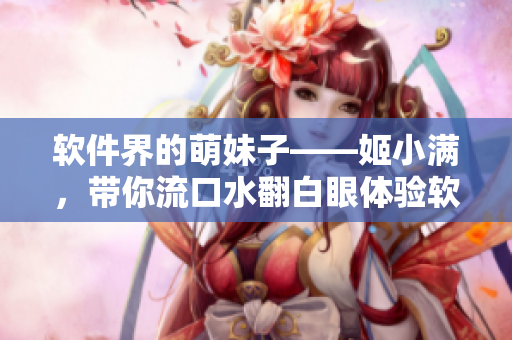 軟件界的萌妹子——姬小滿，帶你流口水翻白眼體驗(yàn)軟件世界的樂(lè)趣