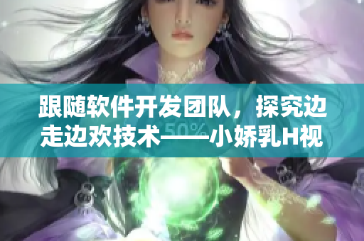 跟隨軟件開(kāi)發(fā)團(tuán)隊(duì)，探究邊走邊歡技術(shù)——小嬌乳H視頻案例研究