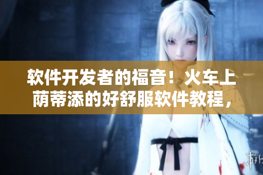 軟件開(kāi)發(fā)者的福音！火車(chē)上蔭蒂添的好舒服軟件教程，讓編程輕松愉悅