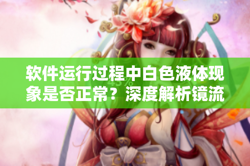 軟件運行過程中白色液體現(xiàn)象是否正常？深度解析鏡流口水現(xiàn)象