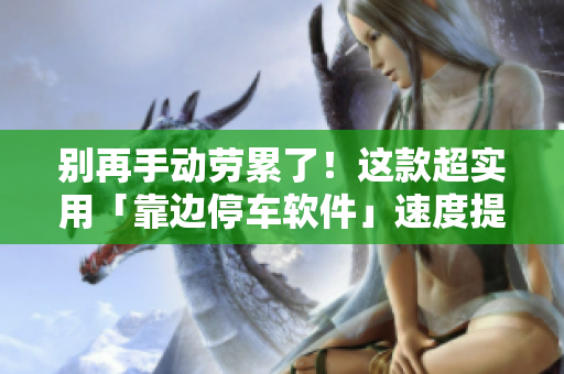 別再手動(dòng)勞累了！這款超實(shí)用「靠邊停車軟件」速度提升你的編寫效率！