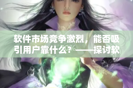 軟件市場(chǎng)競(jìng)爭(zhēng)激烈，能否吸引用戶靠什么？——探討軟件設(shè)計(jì)的心理因素