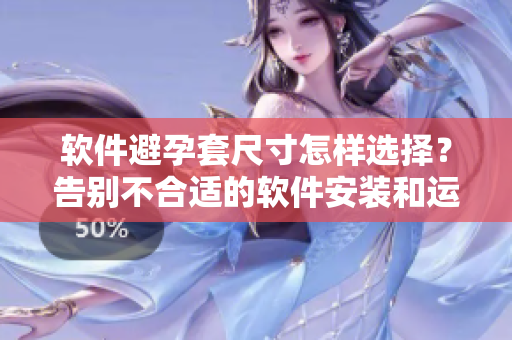 軟件避孕套尺寸怎樣選擇？告別不合適的軟件安裝和運(yùn)行問題！