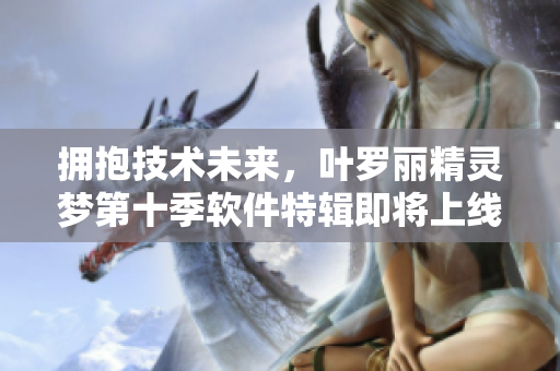 擁抱技術(shù)未來，葉羅麗精靈夢(mèng)第十季軟件特輯即將上線！