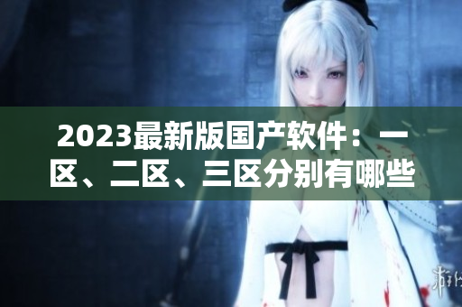 2023最新版國(guó)產(chǎn)軟件：一區(qū)、二區(qū)、三區(qū)分別有哪些新特性？