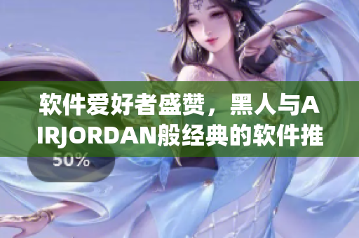 軟件愛好者盛贊，黑人與AIRJORDAN般經(jīng)典的軟件推薦