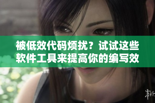 被低效代碼煩擾？試試這些軟件工具來提高你的編寫效率！