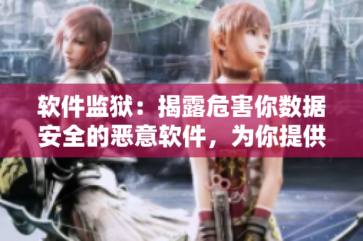軟件監(jiān)獄：揭露危害你數(shù)據(jù)安全的惡意軟件，為你提供有效保護(hù)建議