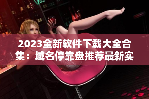 2023全新軟件下載大全合集：域名?？勘P推薦最新實(shí)用應(yīng)用程序