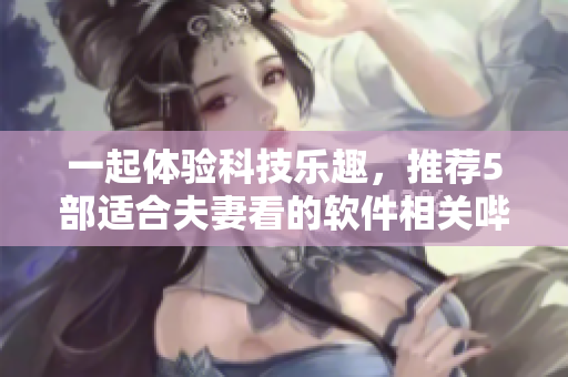 一起體驗(yàn)科技樂趣，推薦5部適合夫妻看的軟件相關(guān)嗶哩嗶哩電視劇
