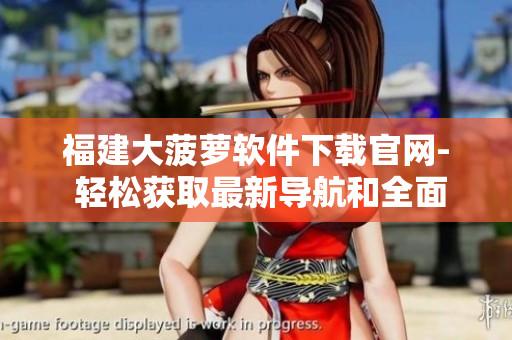 福建大菠蘿軟件下載官網(wǎng)- 輕松獲取最新導(dǎo)航和全面信息！