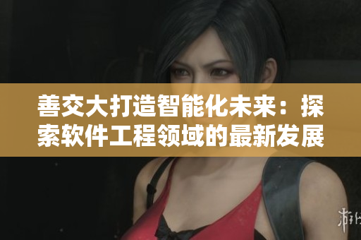 善交大打造智能化未來：探索軟件工程領(lǐng)域的最新發(fā)展