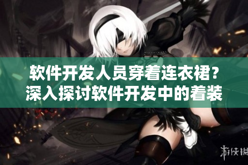軟件開發(fā)人員穿著連衣裙？深入探討軟件開發(fā)中的著裝文化。