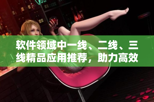 軟件領(lǐng)域中一線、二線、三線精品應(yīng)用推薦，助力高效工作！