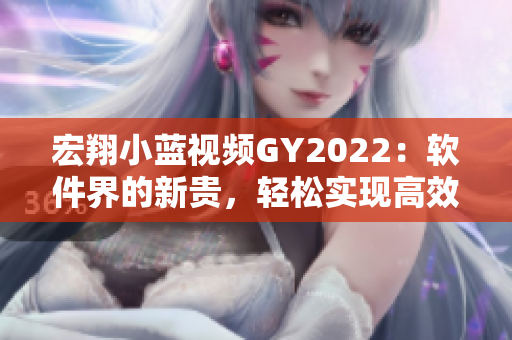 宏翔小藍視頻GY2022：軟件界的新貴，輕松實現(xiàn)高效視頻創(chuàng)作