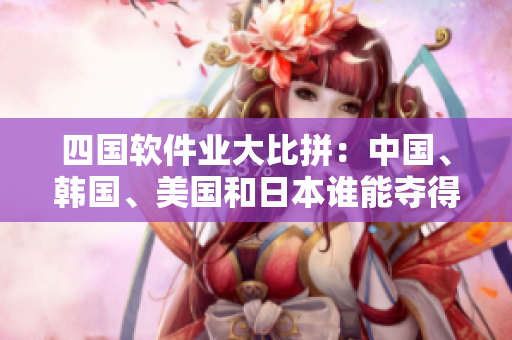 四國(guó)軟件業(yè)大比拼：中國(guó)、韓國(guó)、美國(guó)和日本誰能奪得軟件巔峰？
