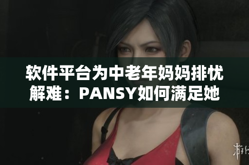 軟件平臺為中老年媽媽排憂解難：PANSY如何滿足她們的需求？