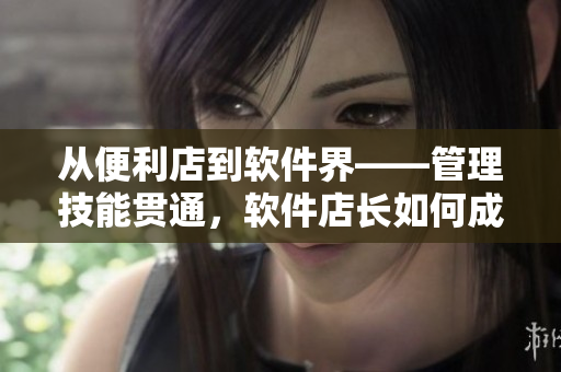 從便利店到軟件界——管理技能貫通，軟件店長如何成功領(lǐng)導(dǎo)團(tuán)隊(duì)？