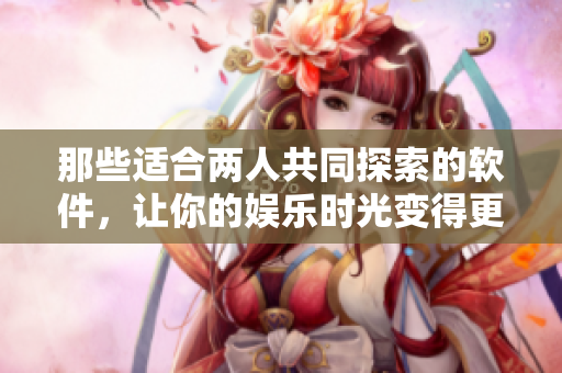 那些適合兩人共同探索的軟件，讓你的娛樂時光變得更加有趣