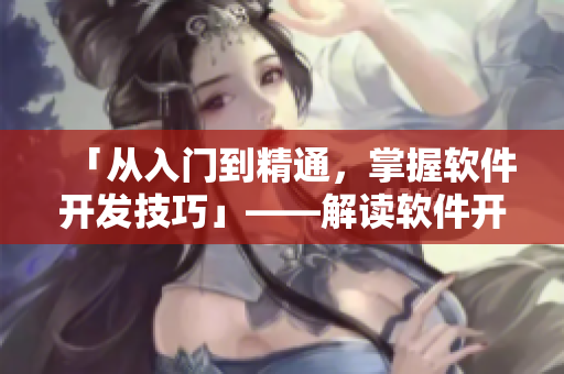「從入門到精通，掌握軟件開發(fā)技巧」——解讀軟件開發(fā)全過程