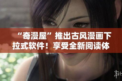 “奇漫屋”推出古風(fēng)漫畫(huà)下拉式軟件！享受全新閱讀體驗(yàn)！