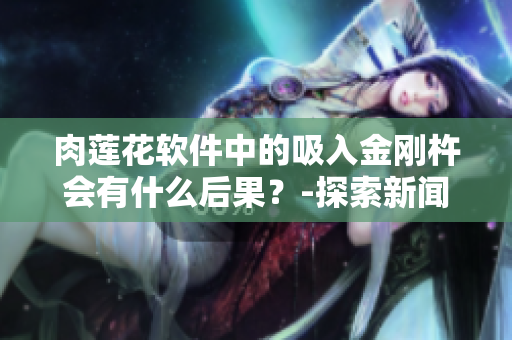 肉蓮花軟件中的吸入金剛杵會(huì)有什么后果？-探索新聞